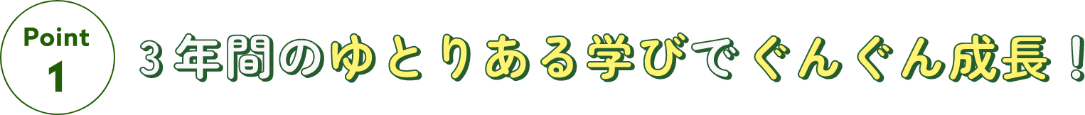 【Point 1】3年間のゆとりある学びでぐんぐん成長！