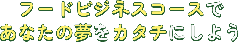 フードビジネスコースであなたの夢をカタチにしよう