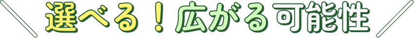 選べる！広がる可能性